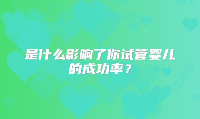 是什么影响了你试管婴儿的成功率？