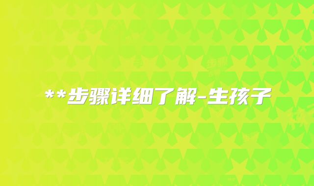 **步骤详细了解-生孩子