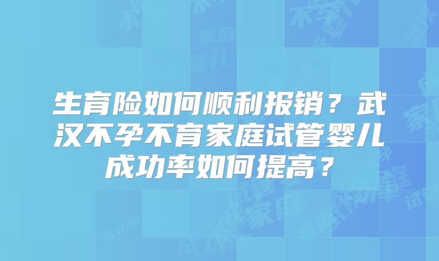 生育险如何顺利报销?武汉不孕不育家庭试管婴儿成功率如何提高?