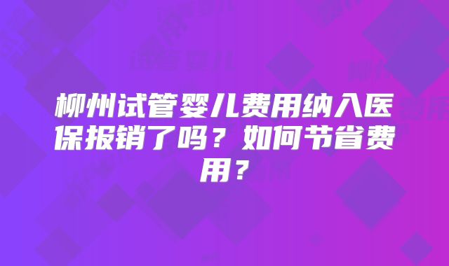 柳州试管婴儿费用纳入医保报销了吗?如何节省费用?