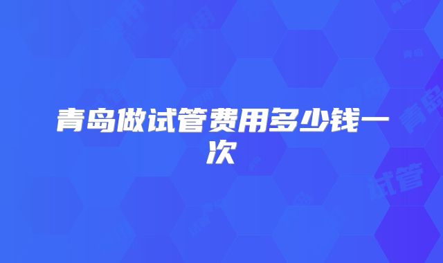青岛做试管费用多少钱一次