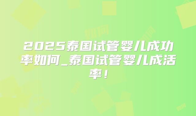 2025泰国试管婴儿成功率如何_泰国试管婴儿成活率！