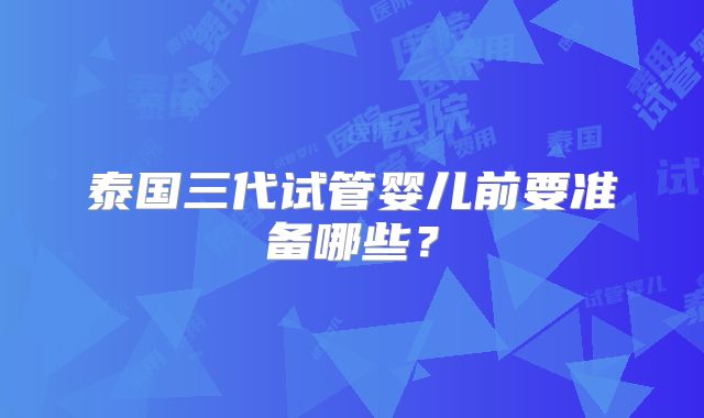 泰国三代试管婴儿前要准备哪些？
