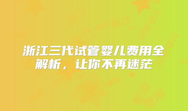 浙江三代试管婴儿费用全解析，让你不再迷茫