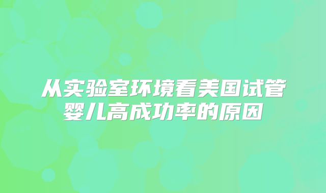 从实验室环境看美国试管婴儿高成功率的原因