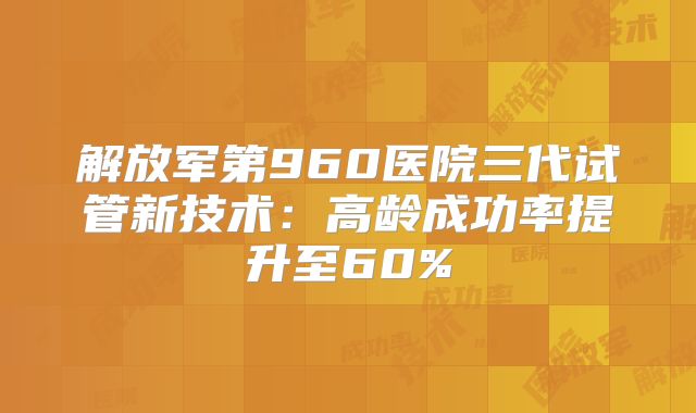 解放军第960医院三代试管新技术：高龄成功率提升至60%