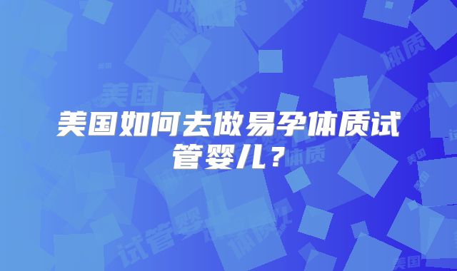 美国如何去做易孕体质试管婴儿？