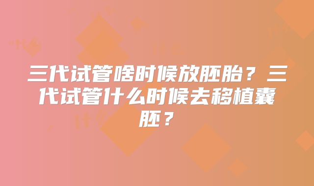 三代试管啥时候放胚胎？三代试管什么时候去移植囊胚？