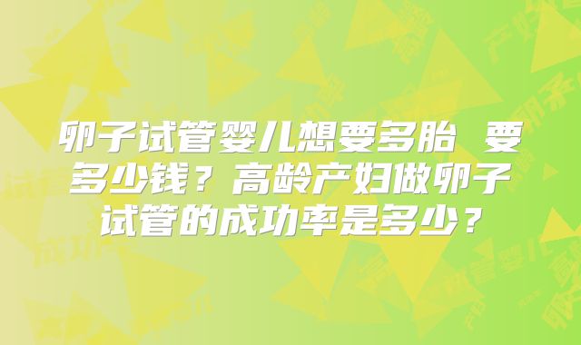 卵子试管婴儿想要多胎 要多少钱？高龄产妇做卵子试管的成功率是多少？