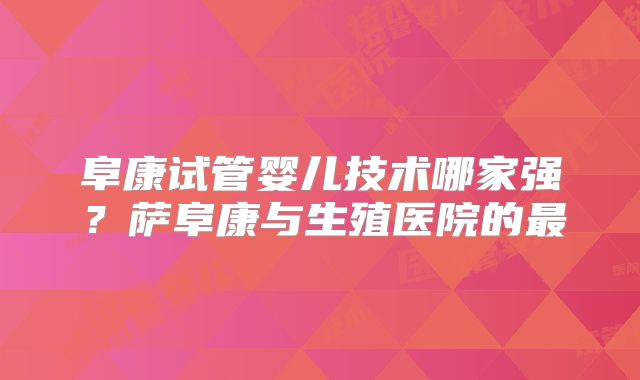 阜康试管婴儿技术哪家强？萨阜康与生殖医院的最