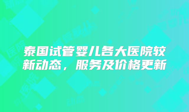 泰国试管婴儿各大医院较新动态，服务及价格更新