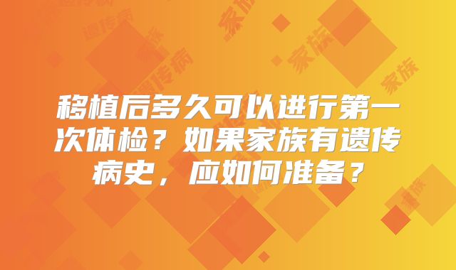 移植后多久可以进行第一次体检？如果家族有遗传病史，应如何准备？