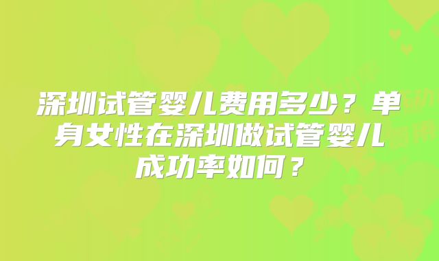 深圳试管婴儿费用多少？单身女性在深圳做试管婴儿成功率如何？