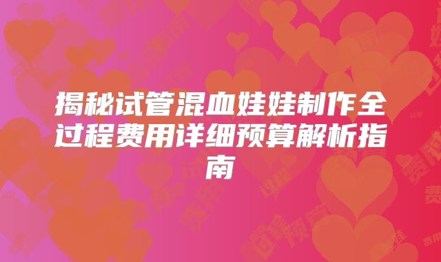 揭秘试管混血娃娃制作全过程费用详细预算解析指南