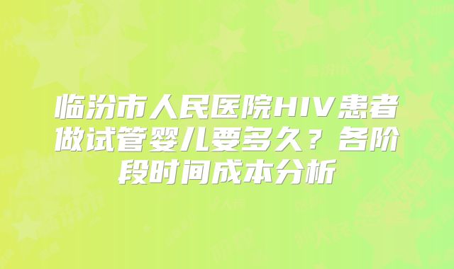 临汾市人民医院HIV患者做试管婴儿要多久?各阶段时间成本分析
