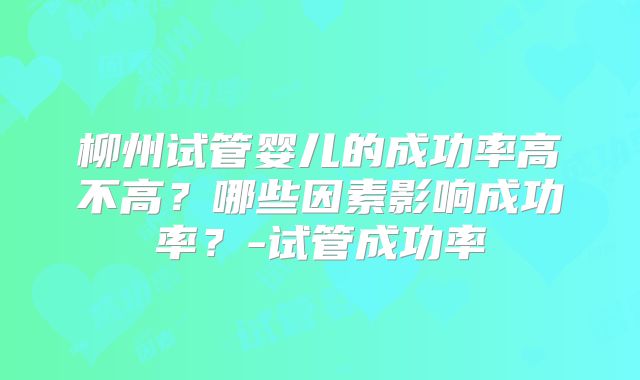 柳州试管婴儿的成功率高不高？哪些因素影响成功率？-试管成功率