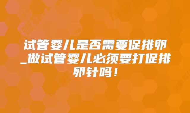 试管婴儿是否需要促排卵_做试管婴儿必须要打促排卵针吗！