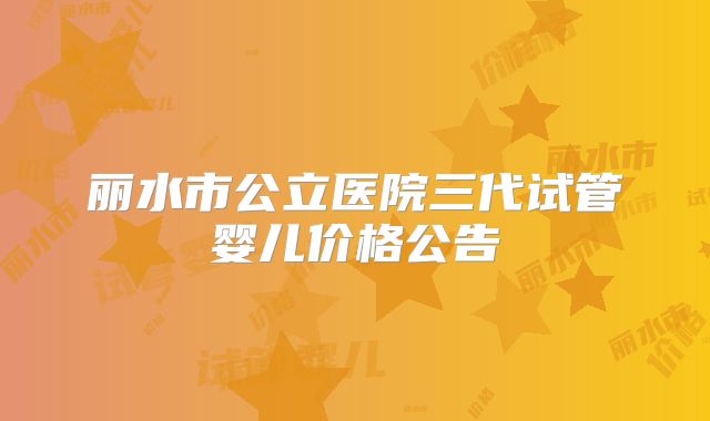 丽水市公立医院三代试管婴儿价格公告
