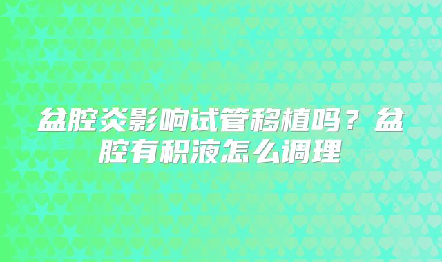 盆腔炎影响试管移植吗?盆腔有积液怎么调理