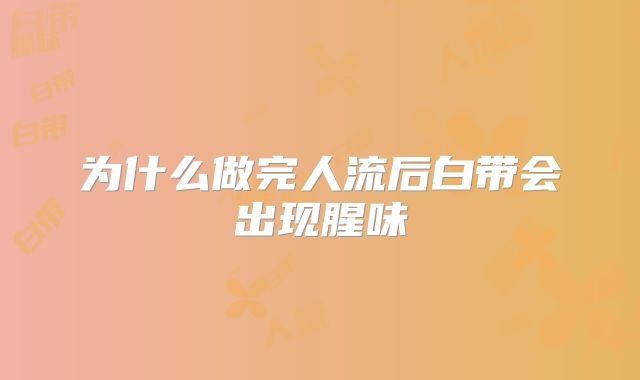为什么做完人流后白带会出现腥味