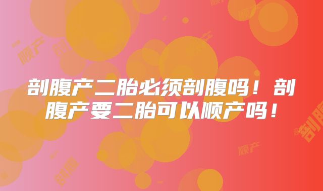 剖腹产二胎必须剖腹吗!剖腹产要二胎可以顺产吗!