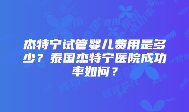 杰特宁试管婴儿费用是多少?泰国杰特宁医院成功率如何?