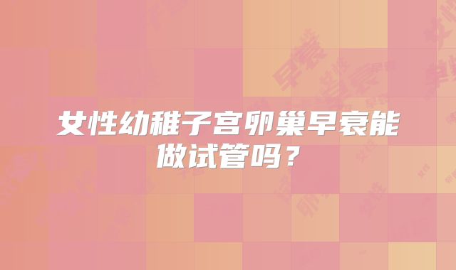 女性幼稚子宫卵巢早衰能做试管吗？