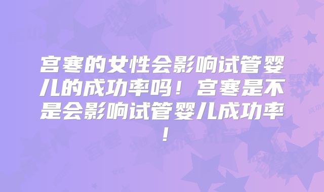 宫寒的女性会影响试管婴儿的成功率吗！宫寒是不是会影响试管婴儿成功率！
