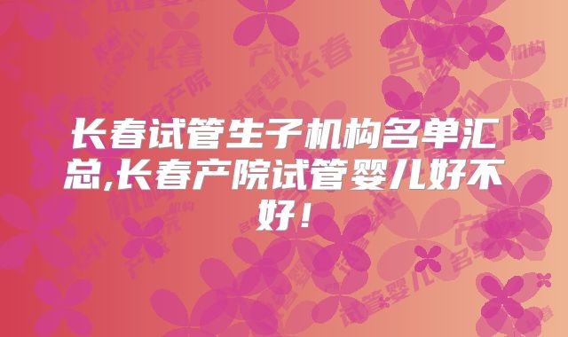 长春试管生子机构名单汇总,长春产院试管婴儿好不好！
