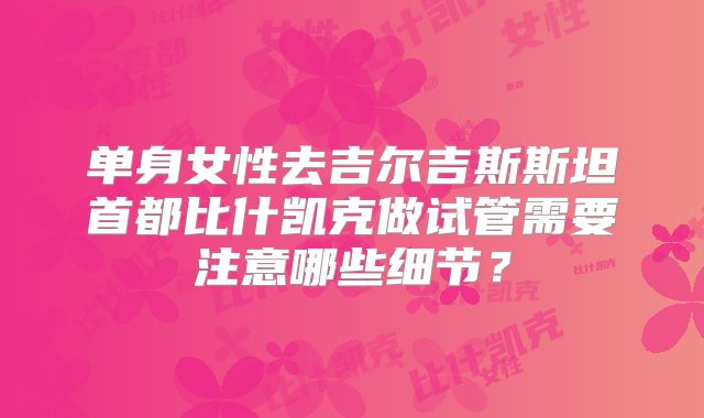 单身女性去吉尔吉斯斯坦首都比什凯克做试管需要注意哪些细节？