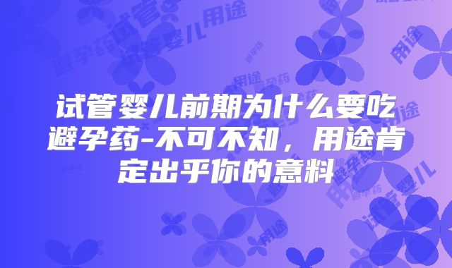 试管婴儿前期为什么要吃避孕药-不可不知，用途肯定出乎你的意料