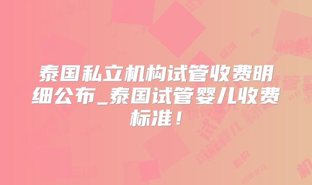 泰国私立机构试管收费明细公布_泰国试管婴儿收费标准！