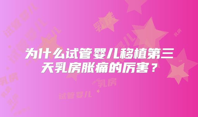 为什么试管婴儿移植第三天乳房胀痛的厉害？