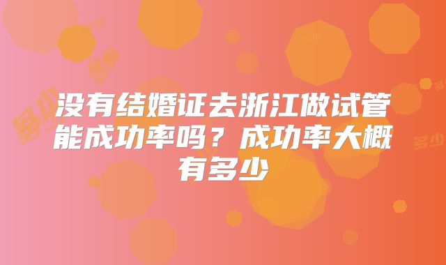 没有结婚证去浙江做试管能成功率吗？成功率大概有多少