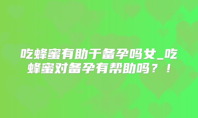 吃蜂蜜有助于备孕吗女_吃蜂蜜对备孕有帮助吗?!