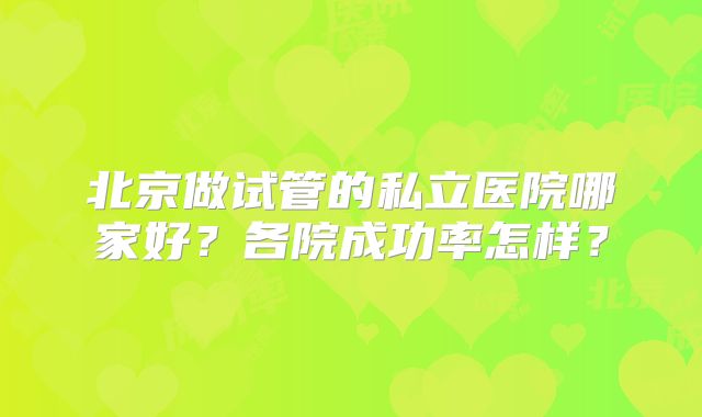 北京做试管的私立医院哪家好?各院成功率怎样?