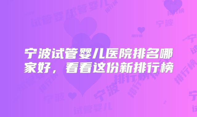 宁波试管婴儿医院排名哪家好，看看这份新排行榜