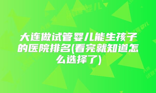 大连做试管婴儿能生孩子的医院排名(看完就知道怎么选择了)