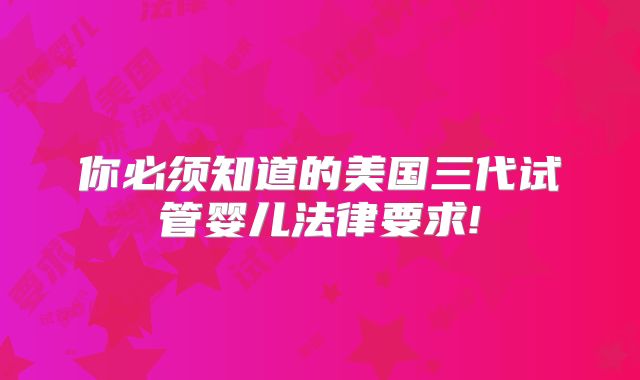 你必须知道的美国三代试管婴儿法律要求!