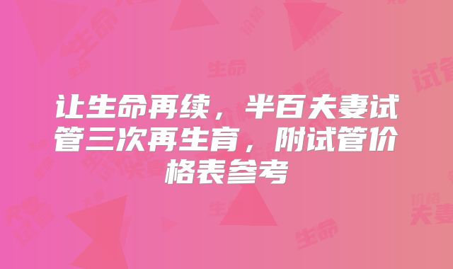 让生命再续，半百夫妻试管三次再生育，附试管价格表参考
