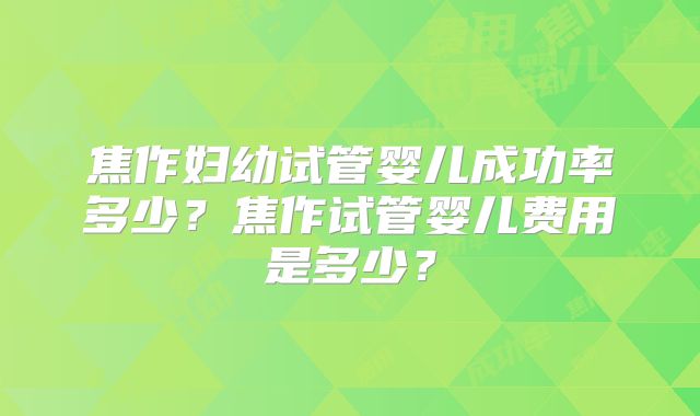焦作妇幼试管婴儿成功率多少？焦作试管婴儿费用是多少？