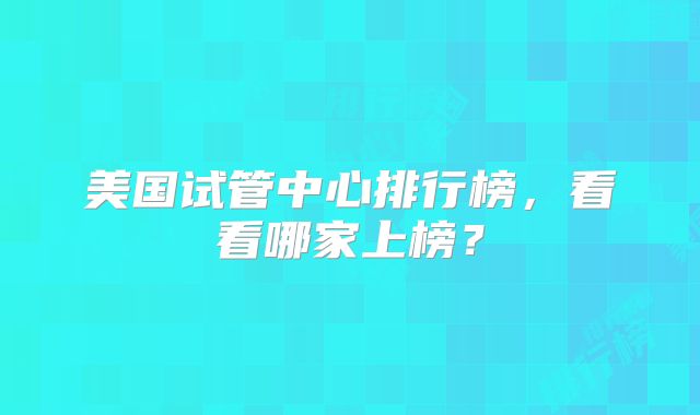 美国试管中心排行榜，看看哪家上榜？