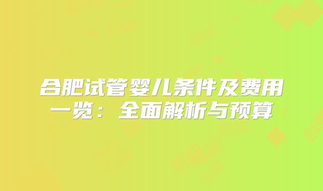 合肥试管婴儿条件及费用一览:全面解析与预算