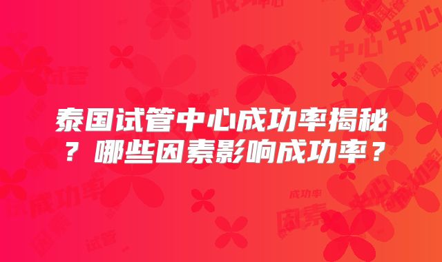 泰国试管中心成功率揭秘？哪些因素影响成功率？
