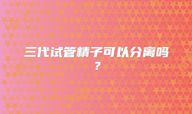 三代试管精子可以分离吗？