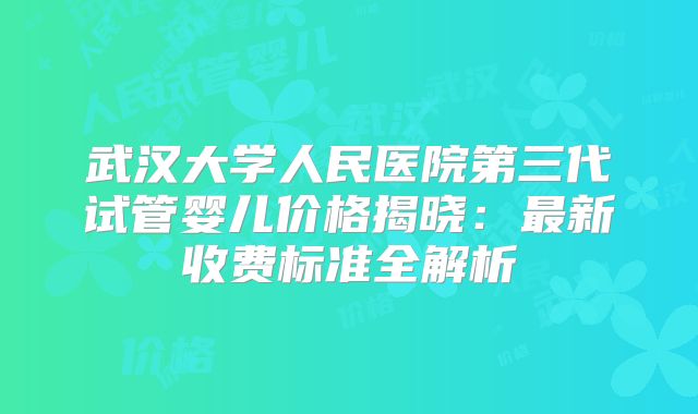 武汉大学人民医院第三代试管婴儿价格揭晓:最新收费标准全解析