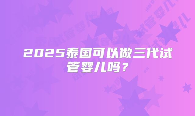 2025泰国可以做三代试管婴儿吗？