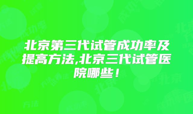 北京第三代试管成功率及提高方法,北京三代试管医院哪些！