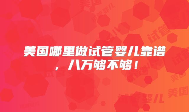 美国哪里做试管婴儿靠谱，八万够不够！