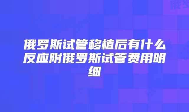 俄罗斯试管移植后有什么反应附俄罗斯试管费用明细